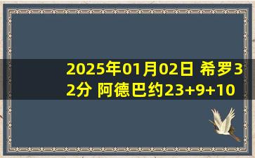 2025年01月02日 希罗32分 阿德巴约23+9+10 墨菲34分 热火送鹈鹕11连败